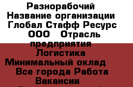 Разнорабочий › Название организации ­ Глобал Стафф Ресурс, ООО › Отрасль предприятия ­ Логистика › Минимальный оклад ­ 1 - Все города Работа » Вакансии   . Белгородская обл.